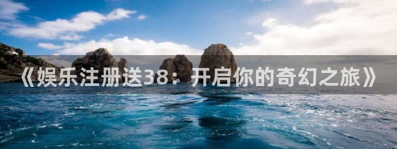 蓝图娱乐平台主管：《娱乐注册送38：开启你的奇幻之旅》
