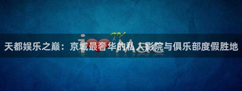 蓝图娱乐平台主管：天都娱乐之巅：京城最奢华的私人影院与俱乐部度假胜地