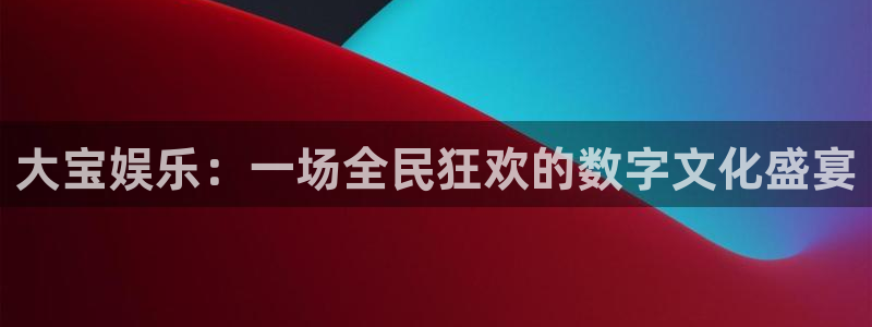 蓝图娱乐官网入口：大宝娱乐：一场全民狂欢的数字文化盛宴