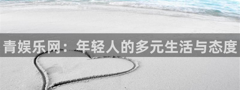 蓝图娱乐平台主管：青娱乐网：年轻人的多元生活与态度