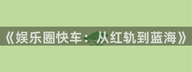 蓝图娱乐官网入口：《娱乐圈快车：从红轨到蓝海》